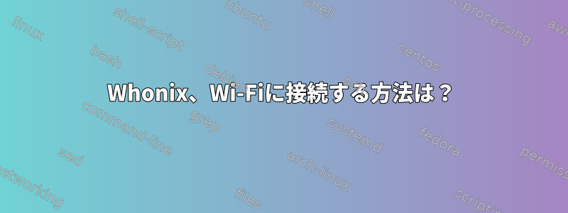 Whonix、Wi-Fiに接続する方法は？