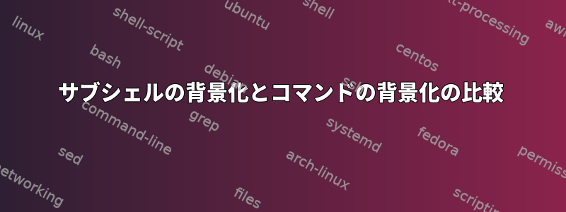 サブシェルの背景化とコマンドの背景化の比較