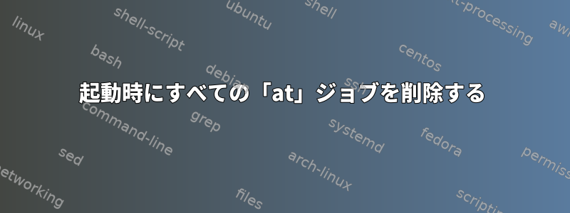 起動時にすべての「at」ジョブを削除する