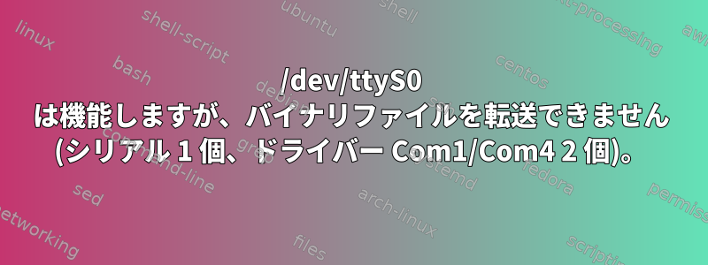 /dev/ttyS0 は機能しますが、バイナリファイルを転送できません (シリアル 1 個、ドライバー Com1/Com4 2 個)。