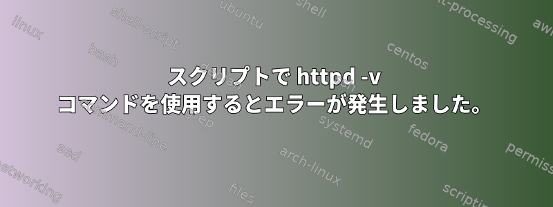 スクリプトで httpd -v コマンドを使用するとエラーが発生しました。