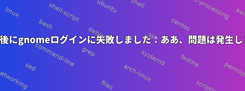 アップグレード後にgnomeログインに失敗しました：ああ、問題は発生しませんでした。