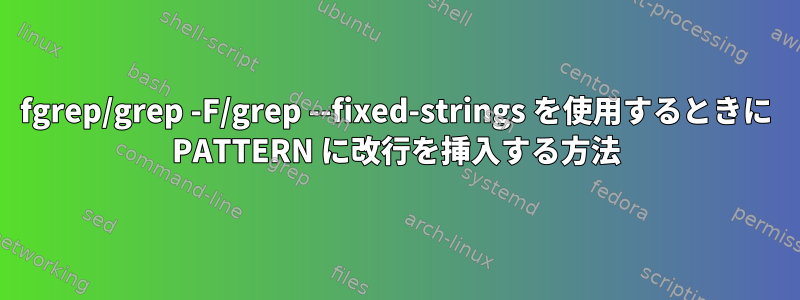 fgrep/grep -F/grep --fixed-strings を使用するときに PATTERN に改行を挿入する方法