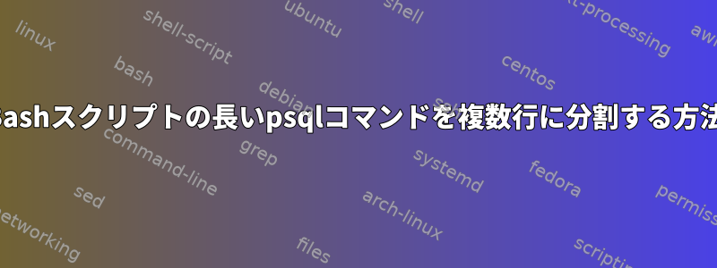 Bashスクリプトの長いpsqlコマンドを複数行に分割する方法