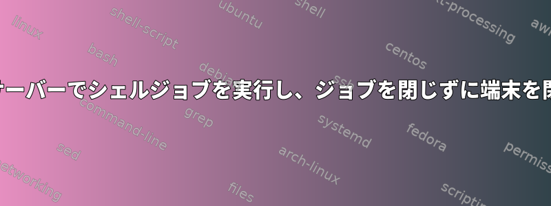 リモートサーバーでシェルジョブを実行し、ジョブを閉じずに端末を閉じます。