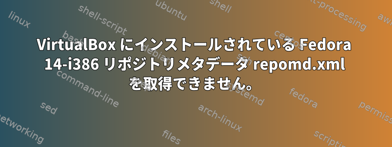 VirtualBox にインストールされている Fedora 14-i386 リポジトリメタデータ repomd.xml を取得できません。