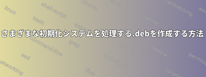 さまざまな初期化システムを処理する.debを作成する方法