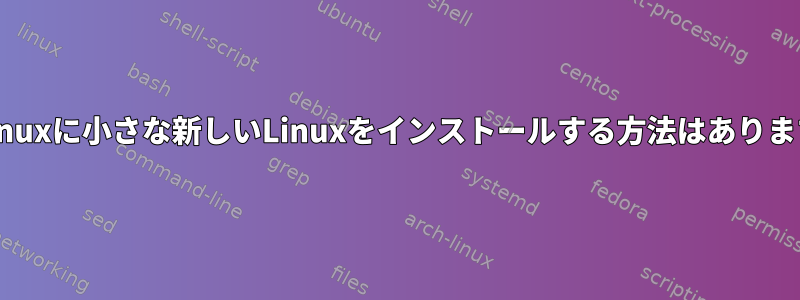 古いLinuxに小さな新しいLinuxをインストールする方法はありますか？