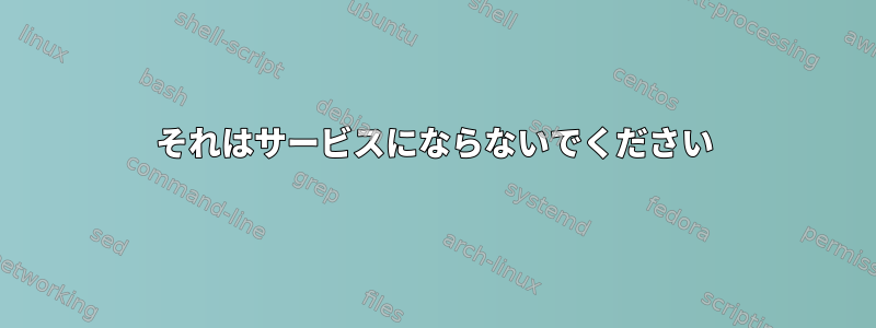 それはサービスにならないでください