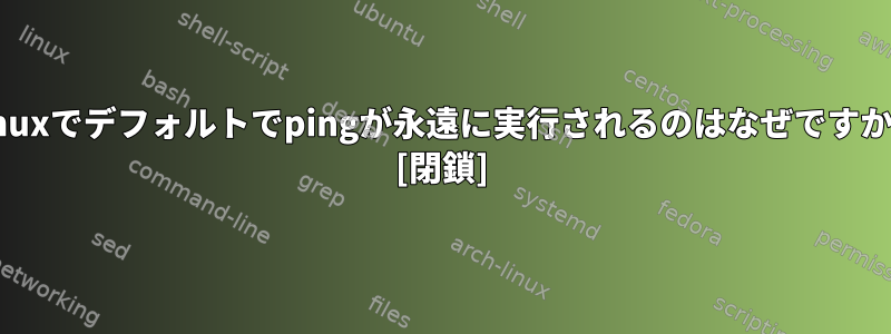 Linuxでデフォルトでpingが永遠に実行されるのはなぜですか？ [閉鎖]