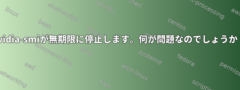 nvidia-smiが無期限に停止します。何が問題なのでしょうか？