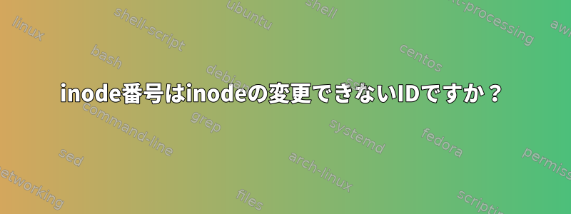 inode番号はinodeの変更できないIDですか？