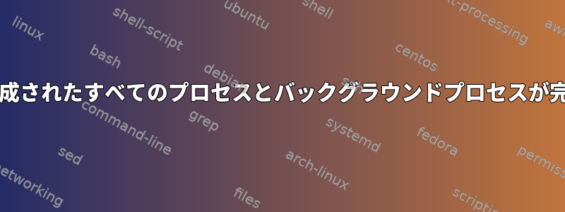 bashスクリプトで生成されたすべてのプロセスとバックグラウンドプロセスが完了するのを待つ方法