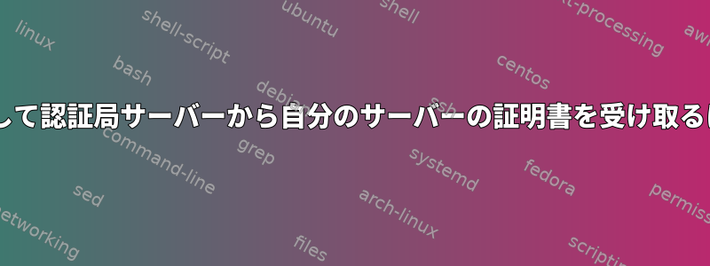 OpenSSLリクエストを使用して認証局サーバーから自分のサーバーの証明書を受け取るにはどうすればよいですか？