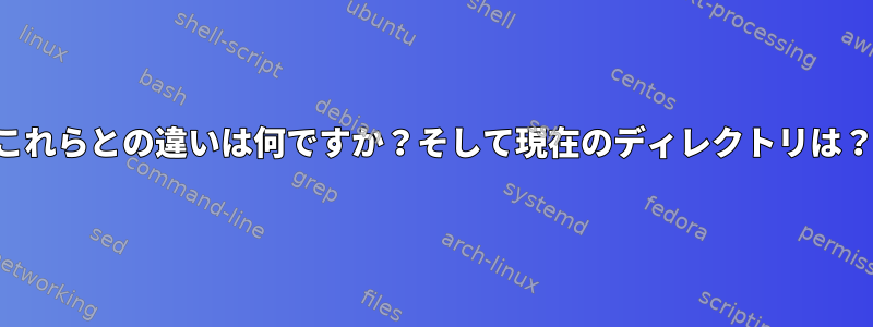 これらとの違いは何ですか？そして現在のディレクトリは？