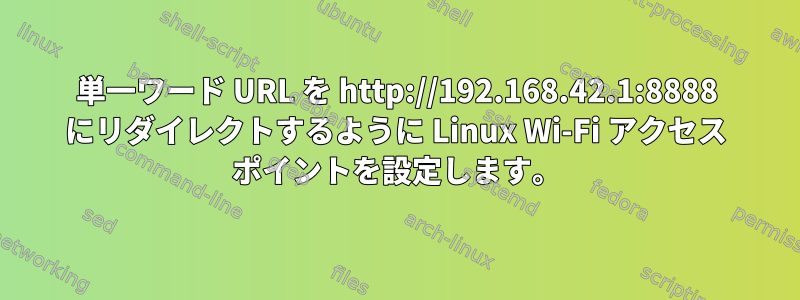 単一ワード URL を http://192.168.42.1:8888 にリダイレクトするように Linux Wi-Fi アクセス ポイントを設定します。