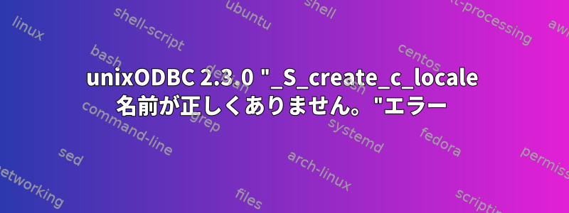 unixODBC 2.3.0 "_S_create_c_locale 名前が正しくありません。"エラー