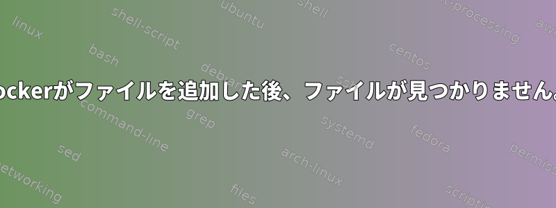 Dockerがファイルを追加した後、ファイルが見つかりません。