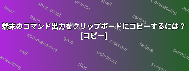 端末のコマンド出力をクリップボードにコピーするには？ [コピー]