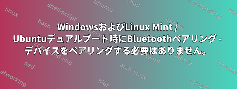 WindowsおよびLinux Mint / Ubuntuデュアルブート時にBluetoothペアリング - デバイスをペアリングする必要はありません。