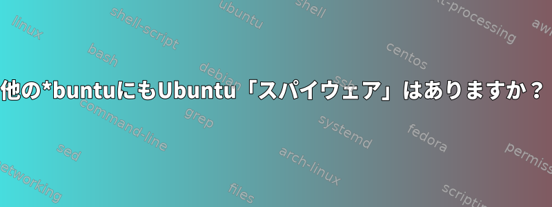 他の*buntuにもUbuntu「スパイウェア」はありますか？