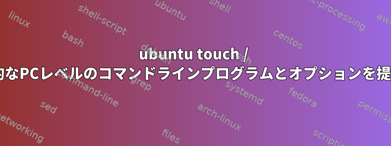 ubuntu touch / tizenは包括的なPCレベルのコマンドラインプログラムとオプションを提供しますか？