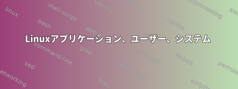 Linuxアプリケーション、ユーザー、システム