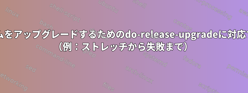 オペレーティングシステムをアップグレードするためのdo-release-upgradeに対応するDebianは何ですか？ （例：ストレッチから失敗まで）