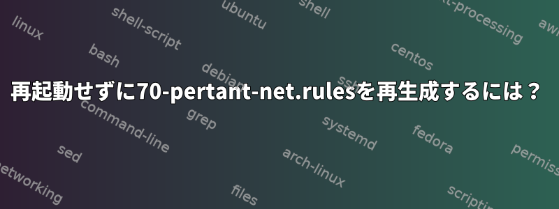 再起動せずに70-pertant-net.rulesを再生成するには？