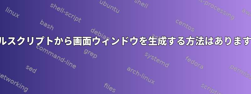 シェルスクリプトから画面ウィンドウを生成する方法はありますか？