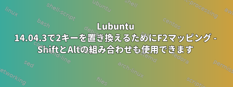 Lubuntu 14.04.3で2キーを置き換えるためにF2マッピング - ShiftとAltの組み合わせも使用できます