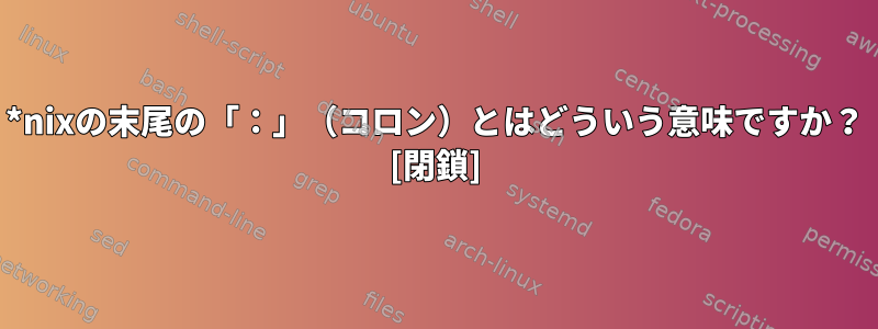 *nixの末尾の「：」（コロン）とはどういう意味ですか？ [閉鎖]