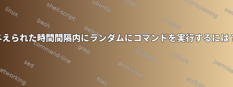 与えられた時間間隔内にランダムにコマンドを実行するには？