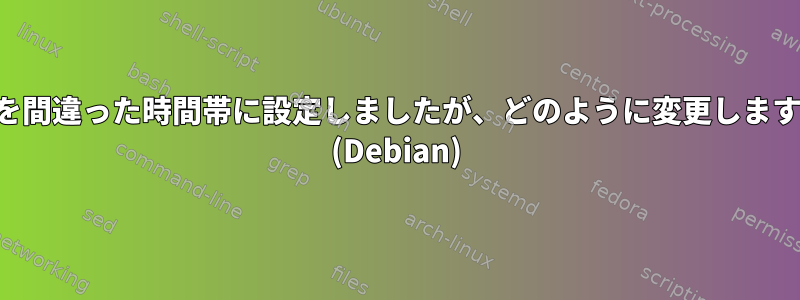 時間を間違った時間帯に設定しましたが、どのように変更しますか？ (Debian)