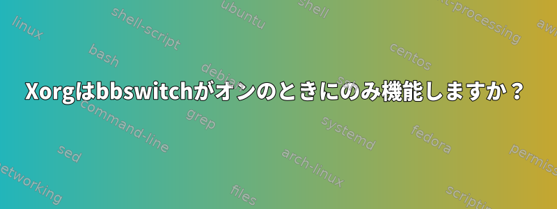 Xorgはbbswitchがオンのときにのみ機能しますか？