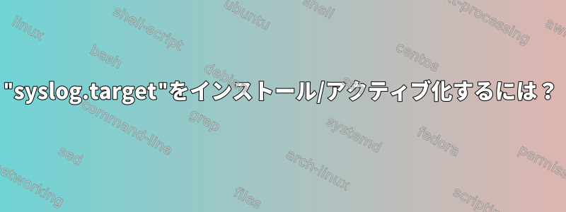 "syslog.target"をインストール/アクティブ化するには？