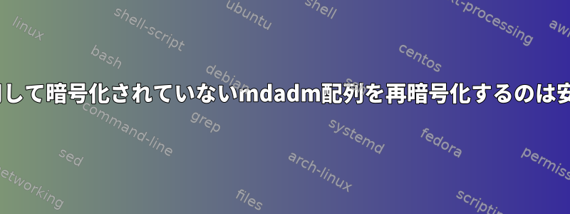 LUKSを使用して暗号化されていないmdadm配列を再暗号化するのは安全ですか？