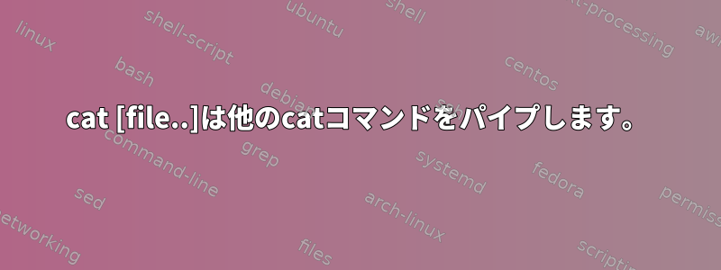 cat [file..]は他のcatコマンドをパイプします。