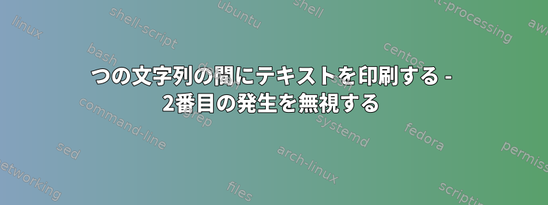 2つの文字列の間にテキストを印刷する - 2番目の発生を無視する