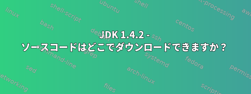 JDK 1.4.2 - ソースコードはどこでダウンロードできますか？