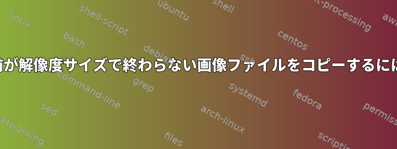 名前が解像度サイズで終わらない画像ファイルをコピーするには？