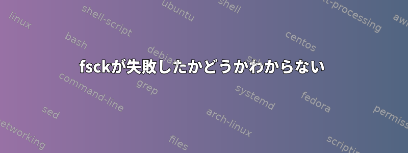 fsckが失敗したかどうかわからない