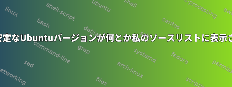 最新の不安定なUbuntuバージョンが何とか私のソースリストに表示されます。