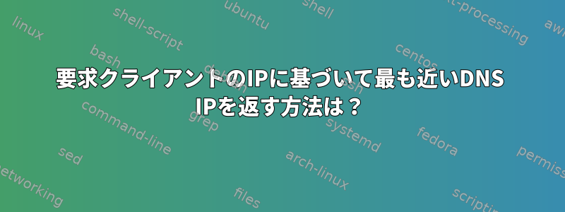 要求クライアントのIPに基づいて最も近いDNS IPを返す方法は？