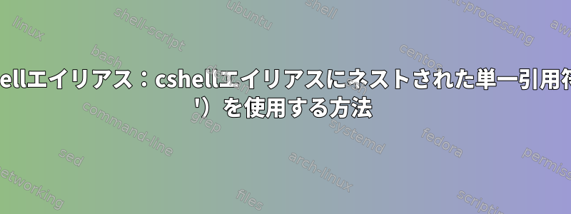 cshellエイリアス：cshellエイリアスにネストされた単一引用符（ '）を使用する方法