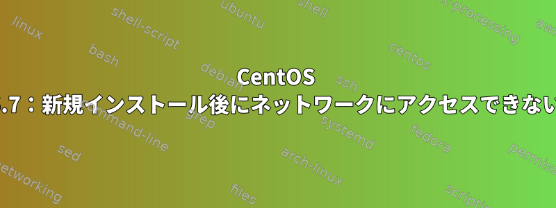 CentOS 6.7：新規インストール後にネットワークにアクセスできない