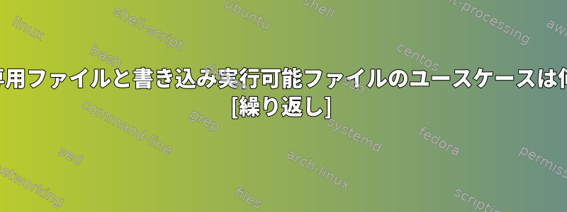 書き込み専用ファイルと書き込み実行可能ファイルのユースケースは何ですか？ [繰り返し]