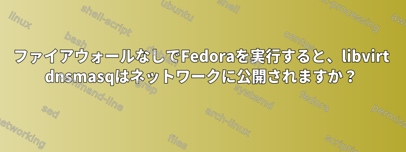 ファイアウォールなしでFedoraを実行すると、libvirt dnsmasqはネットワークに公開されますか？