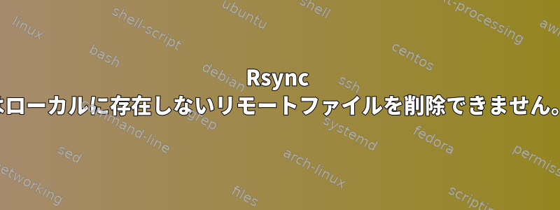 Rsync はローカルに存在しないリモートファイルを削除できません。