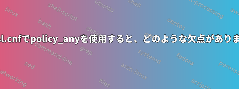 openssl.cnfでpolicy_anyを使用すると、どのような欠点がありますか？